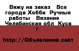 Вяжу на заказ - Все города Хобби. Ручные работы » Вязание   . Челябинская обл.,Куса г.